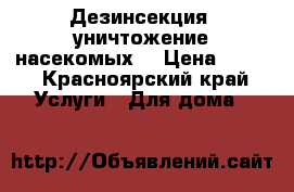 Дезинсекция (уничтожение насекомых) › Цена ­ 900 - Красноярский край Услуги » Для дома   